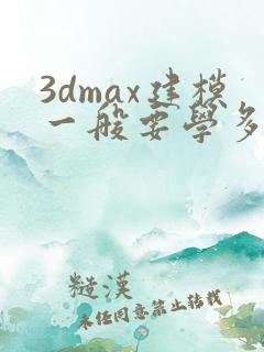 3dmax建模一般要学多久