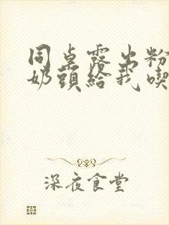 同桌露出粉嫩的奶头给我吃