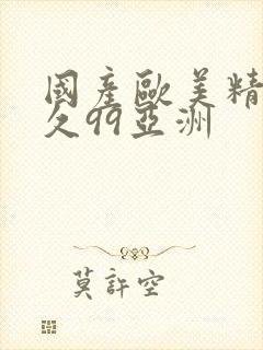 国产欧美精品久久99亚洲