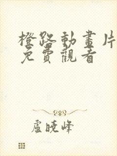 橙路动画片全集免费观看