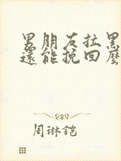 男朋友拉黑我啦还能挽回么