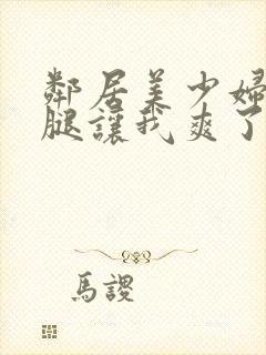 邻居美少妇张开腿让我爽了一夜