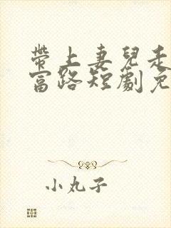 带上妻儿走向致富路短剧免费观看