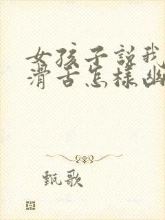 女孩子说我油嘴滑舌怎样幽默回复