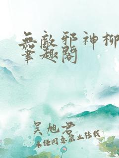 无敌邪神柳无邪笔趣阁