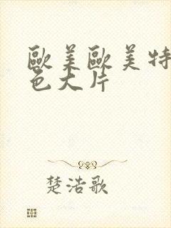 欧美欧美特黄特色大片