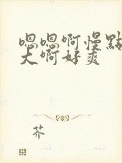 嗯嗯啊慢点啊好大啊好爽