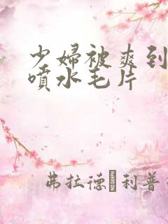 少妇被爽到高潮喷水毛片