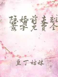 隐婚前夫离婚请签字免费全文阅读全文