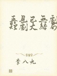 再见已无剧中人短剧大结局