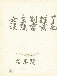 女主别推了我真没想当黄毛反派