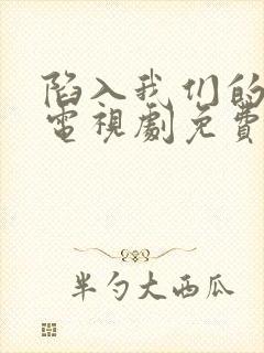 陷入我们的恋爱电视剧免费观看全集