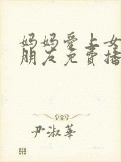 妈妈爱上女儿男朋友免费播放电视剧