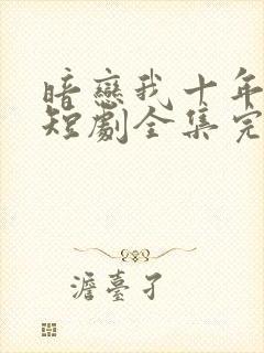 暗恋我十年不说短剧全集完整版