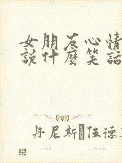 女朋友心情不好说什么笑话把她逗开心