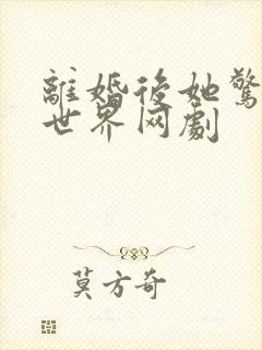 离婚后她惊艳了世界网剧