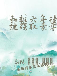 和离六年后,她被强取豪夺了免费阅读