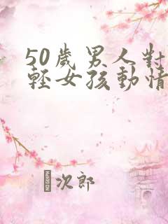 50岁男人对年轻女孩动情表现