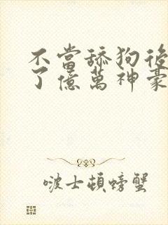 不当舔狗后我成了亿万神豪漫画在哪里看