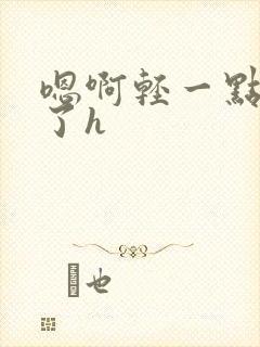 嗯啊轻一点太大了h