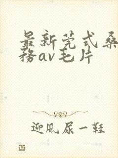 最新莞式桑拿服务av毛片