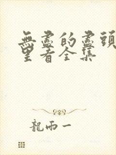 无尽的尽头在哪里看全集