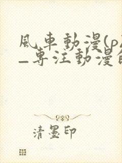 风车动漫(p)_专注动漫的门户官