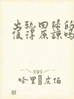 出轨回归的男人值得原谅吗