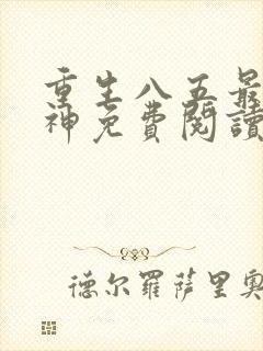 重生八五最强医神免费阅读无弹窗