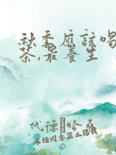 秋季应该喝什么茶,最养生