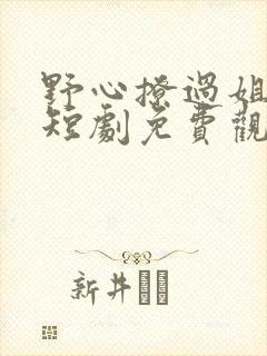 野心撩过姐姐心短剧免费观看全集