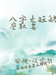 八字火旺缺金怎么取名
