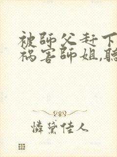 被师父赶下山去祸害师姐,听书