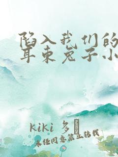 陷入我们的热恋耳东兔子小说全文在线阅读