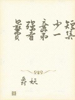 最强弃少短剧免费看第一集