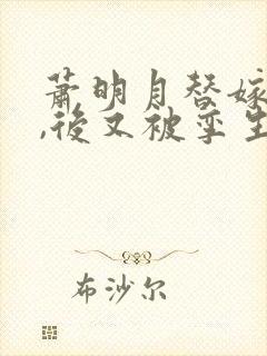 萧明月替嫁祁渊,后又被孪生姐姐萧倾