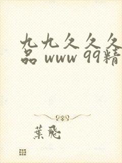 九九久久久久精品 www 99精品 毛片av