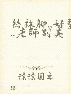 丝袜脚..好紧..老师别夹