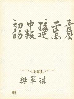 初中孩子青春期的叛逆怎么对待?