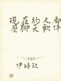 现在约人都用什么聊天软件