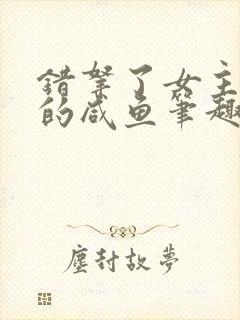 错拿了女主剧本的咸鱼笔趣阁