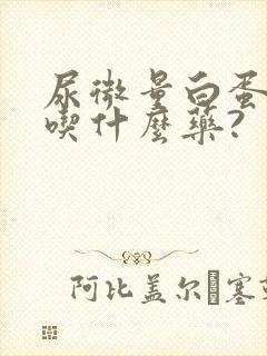 尿微量白蛋白高吃什么药?