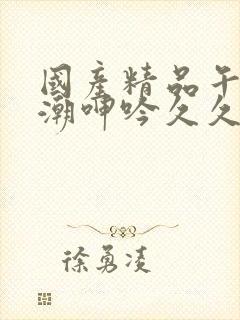 国产精品午夜高潮呻吟久久av