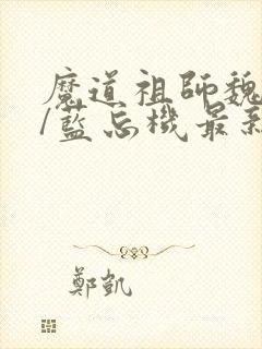 魔道祖师魏无羡/蓝忘机最新章节在线