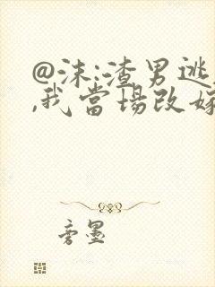 @沫:渣男逃婚,我当场改嫁了