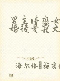 男主暗恋女主先婚后爱宠文