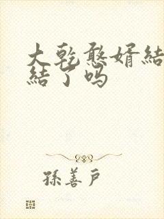 大乾憨婿结局完结了吗