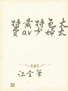 特黄特色大片免费av少妇太爽了