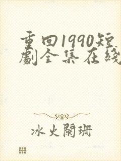 重回1990短剧全集在线观看免费