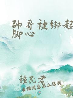 帅哥被绑起来挠脚心